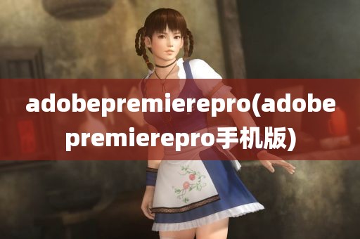 adobepremierepro(adobepremierepro手机版)