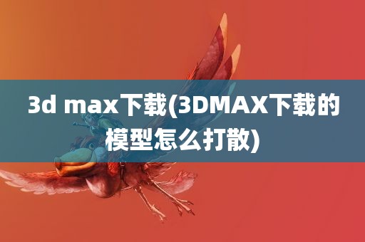 3d max下载(3DMAX下载的模型怎么打散)