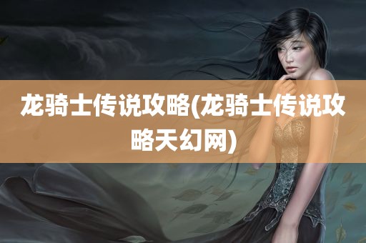 龙骑士传说攻略(龙骑士传说攻略天幻网)