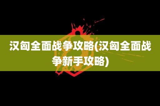 汉匈全面战争攻略(汉匈全面战争新手攻略)