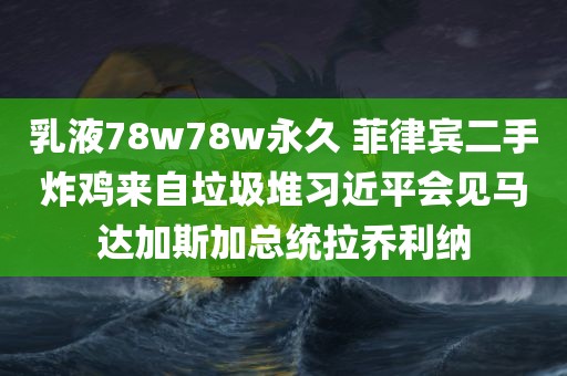 乳液78w78w永久 菲律宾二手炸鸡来自垃圾堆习近平会见马达加斯加总统拉乔利纳