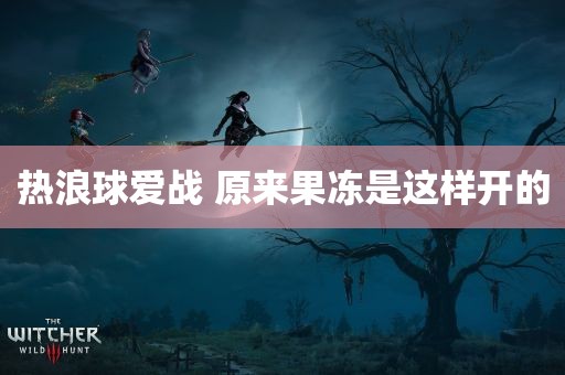 热浪球爱战 原来果冻是这样开的