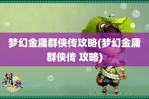 梦幻金庸群侠传攻略(梦幻金庸群侠传 攻略)