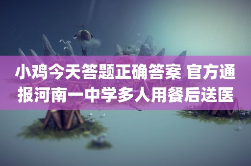 小鸡今天答题正确答案 官方通报河南一中学多人用餐后送医