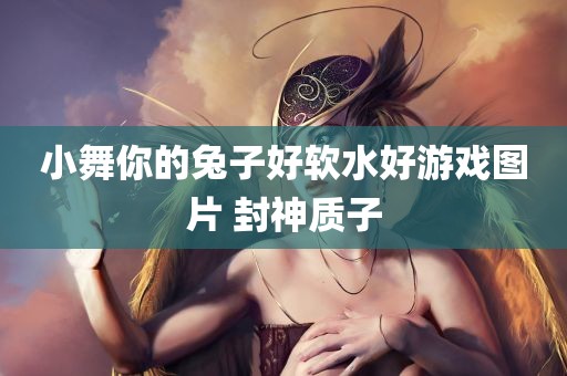 小舞你的兔子好软水好游戏图片 封神质子