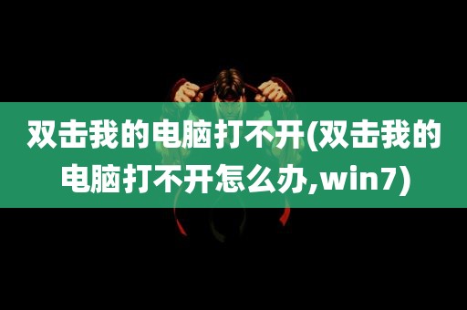 双击我的电脑打不开(双击我的电脑打不开怎么办,win7)