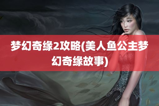 梦幻奇缘2攻略(美人鱼公主梦幻奇缘故事)