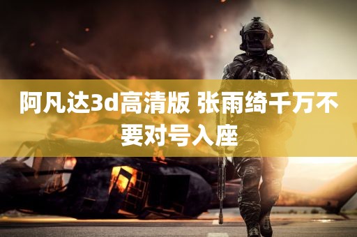 阿凡达3d高清版 张雨绮千万不要对号入座