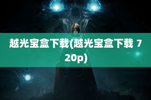 越光宝盒下载(越光宝盒下载 720p)