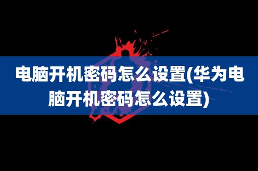 电脑开机密码怎么设置(华为电脑开机密码怎么设置)