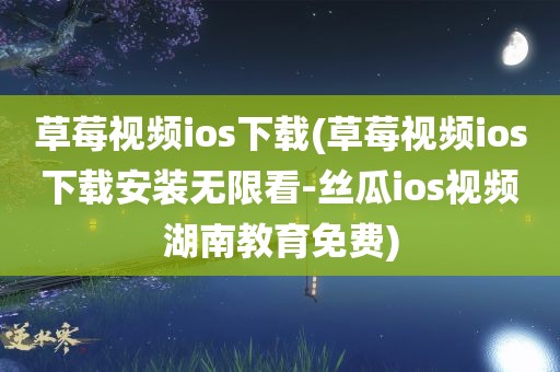 草莓视频ios下载(草莓视频ios下载安装无限看-丝瓜ios视频湖南教育免费)