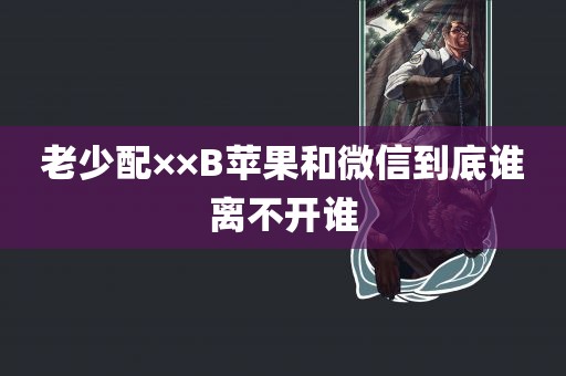 老少配××B苹果和微信到底谁离不开谁