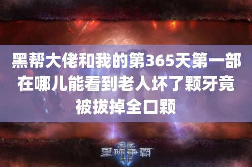 黑帮大佬和我的第365天第一部在哪儿能看到老人坏了颗牙竟被拔掉全口颗