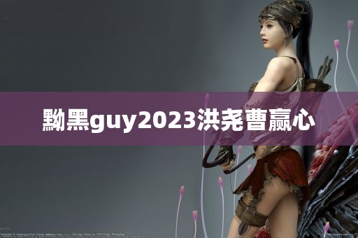 黝黑guy2023洪尧曹赢心