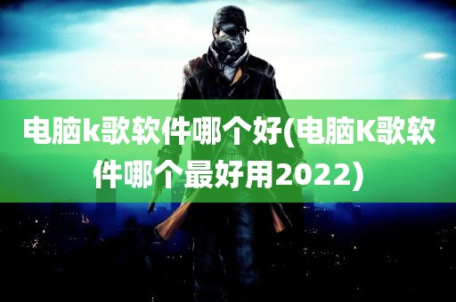 电脑k歌软件哪个好(电脑K歌软件哪个最好用2022)