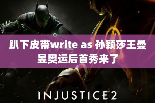 趴下皮带write as 孙颖莎王曼昱奥运后首秀来了