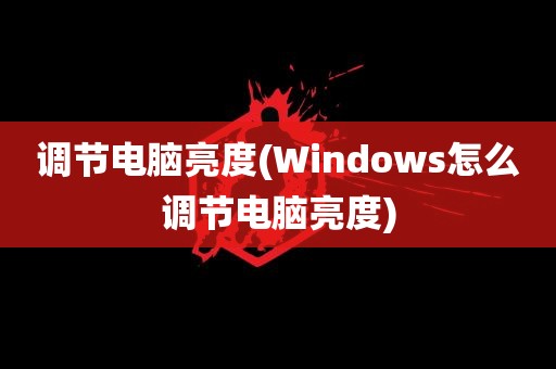 调节电脑亮度(Windows怎么调节电脑亮度)