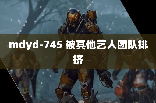 mdyd-745 被其他艺人团队排挤