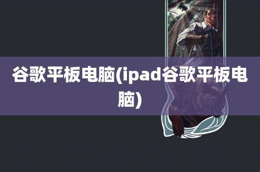 谷歌平板电脑(ipad谷歌平板电脑)