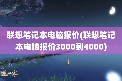 联想笔记本电脑报价(联想笔记本电脑报价3000到4000)