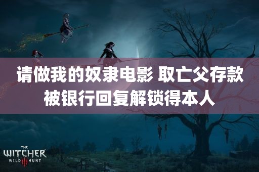 请做我的奴隶电影 取亡父存款被银行回复解锁得本人