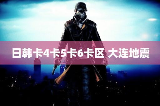 日韩卡4卡5卡6卡区 大连地震