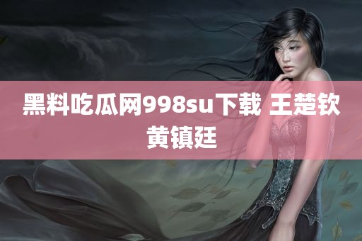 黑料吃瓜网998su下载 王楚钦黄镇廷