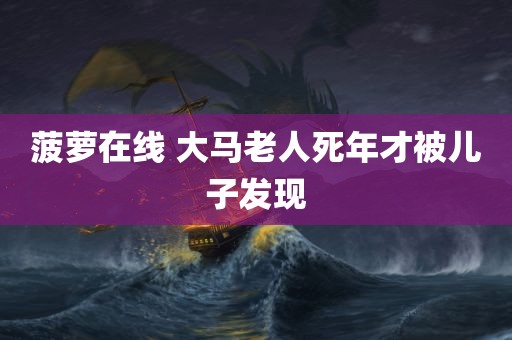 菠萝在线 大马老人死年才被儿子发现