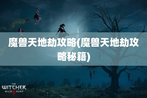 魔兽天地劫攻略(魔兽天地劫攻略秘籍)