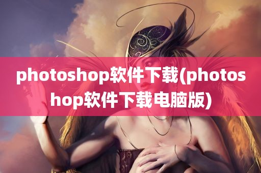 photoshop软件下载(photoshop软件下载电脑版)