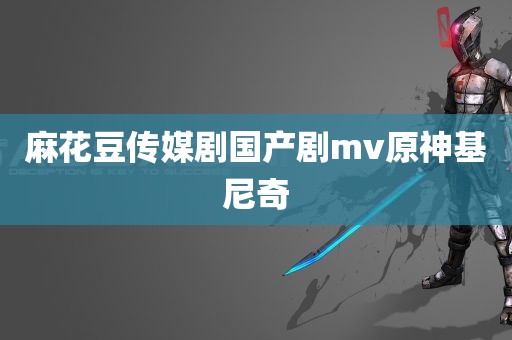 麻花豆传媒剧国产剧mv原神基尼奇