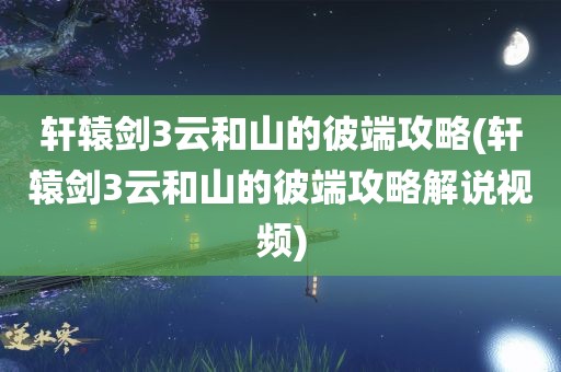 轩辕剑3云和山的彼端攻略(轩辕剑3云和山的彼端攻略解说视频)