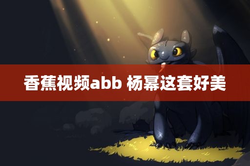 香蕉视频abb 杨幂这套好美