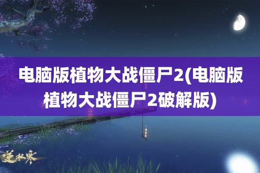 电脑版植物大战僵尸2(电脑版植物大战僵尸2破解版)