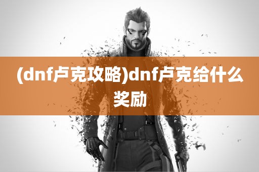 (dnf卢克攻略)dnf卢克给什么奖励