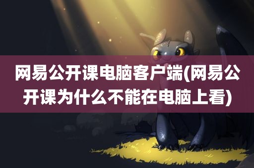 网易公开课电脑客户端(网易公开课为什么不能在电脑上看)