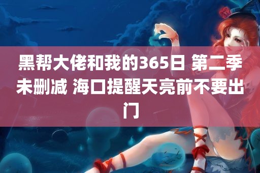 黑帮大佬和我的365日 第二季未删减 海口提醒天亮前不要出门