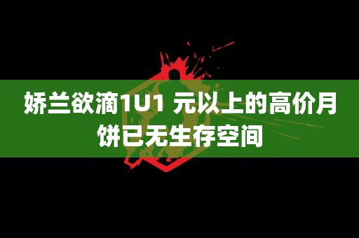 娇兰欲滴1U1 元以上的高价月饼已无生存空间