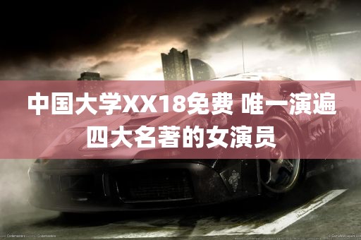 中国大学XX18免费 唯一演遍四大名著的女演员