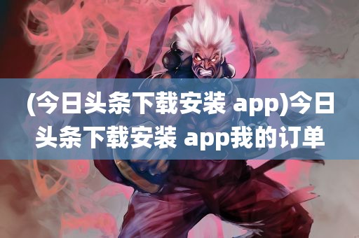 (今日头条下载安装 app)今日头条下载安装 app我的订单