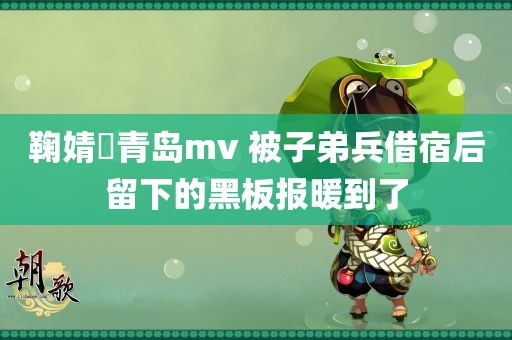 鞠婧祎青岛mv 被子弟兵借宿后留下的黑板报暖到了