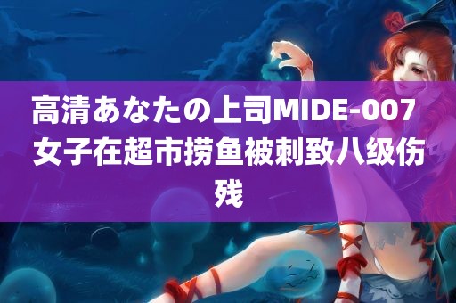 高清あなたの上司MIDE-007 女子在超市捞鱼被刺致八级伤残