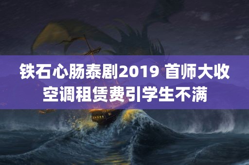 铁石心肠泰剧2019 首师大收空调租赁费引学生不满