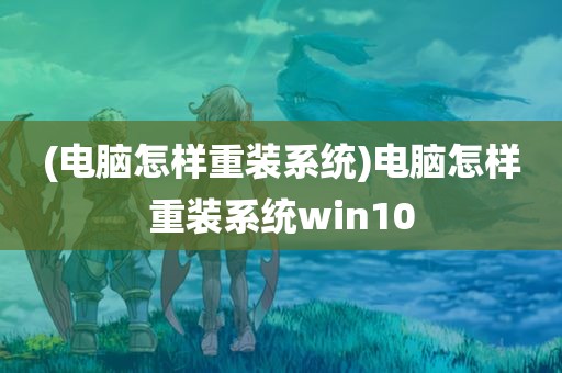 (电脑怎样重装系统)电脑怎样重装系统win10