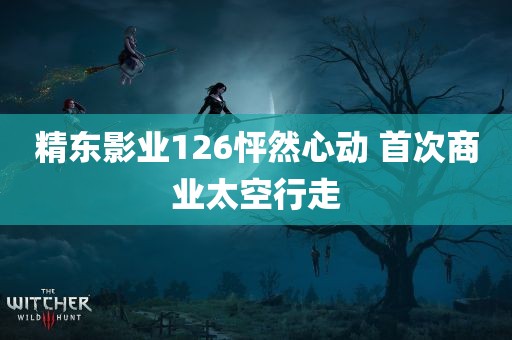 精东影业126怦然心动 首次商业太空行走