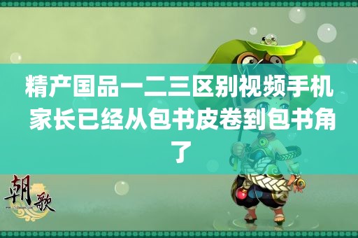 精产国品一二三区别视频手机 家长已经从包书皮卷到包书角了