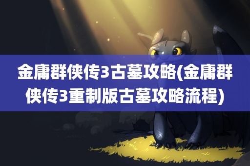 金庸群侠传3古墓攻略(金庸群侠传3重制版古墓攻略流程)