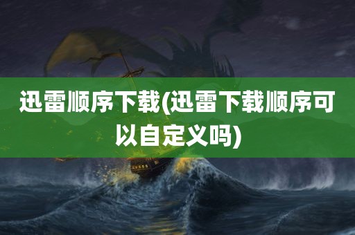 迅雷顺序下载(迅雷下载顺序可以自定义吗)