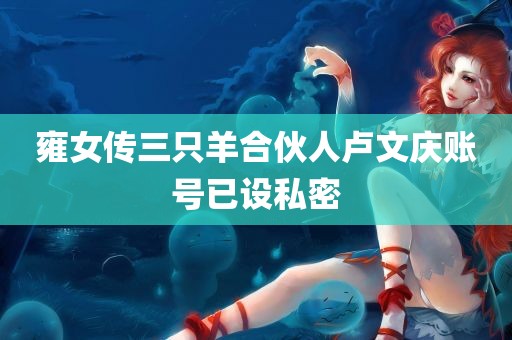 雍女传三只羊合伙人卢文庆账号已设私密