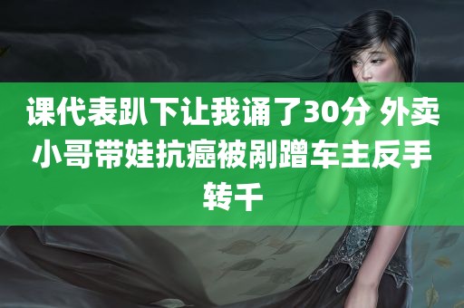 课代表趴下让我诵了30分 外卖小哥带娃抗癌被剐蹭车主反手转千